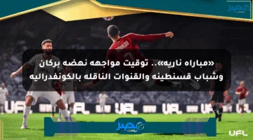 «مباراة نارية».. توقيت مواجهة نهضة بركان وشباب قسنطينة والقنوات الناقلة بالكونفدرالية